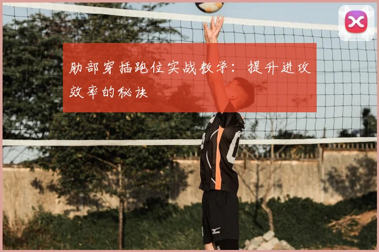 肋部穿插跑位实战教学:提升进攻效率的秘诀