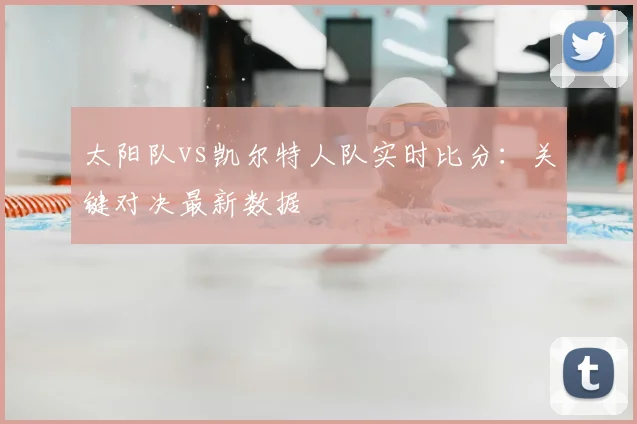 太阳队vs凯尔特人队实时比分:关键对决最新数据