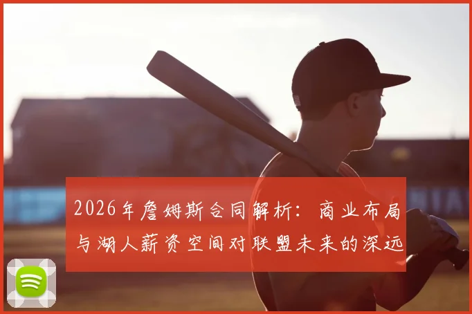 2026年詹姆斯合同解析：商业布局与湖人薪资空间对联盟未来的深远影响