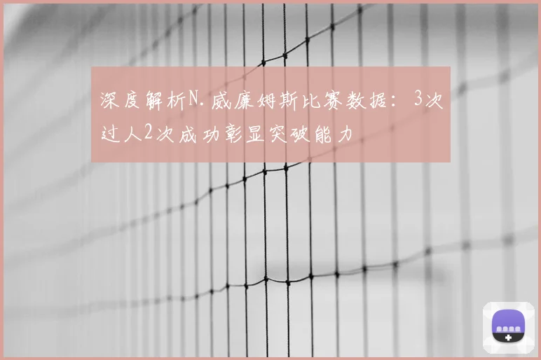 深度解析N.威廉姆斯比赛数据：3次过人2次成功彰显突破能力
