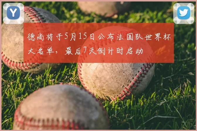 德尚将于5月15日公布法国队世界杯大名单，最后7天倒计时启动