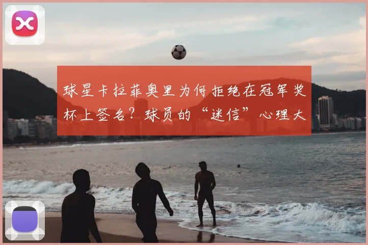 球星卡拉菲奥里为何拒绝在冠军奖杯上签名？球员的“迷信”心理大揭秘