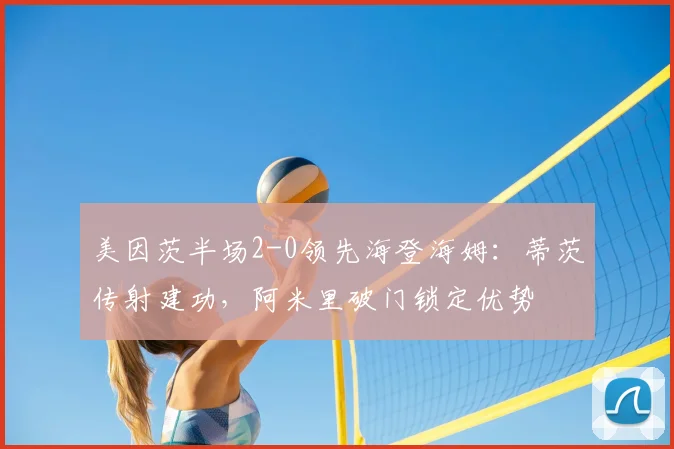 美因茨半场2-0领先海登海姆：蒂茨传射建功，阿米里破门锁定优势