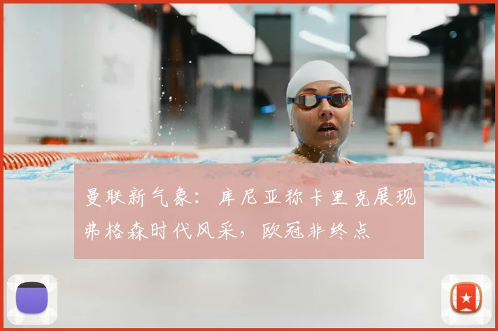 曼联新气象:库尼亚称卡里克展现弗格森时代风采,欧冠非终点