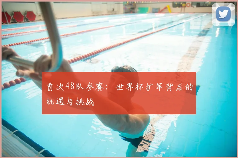 首次48队参赛:世界杯扩军背后的机遇与挑战