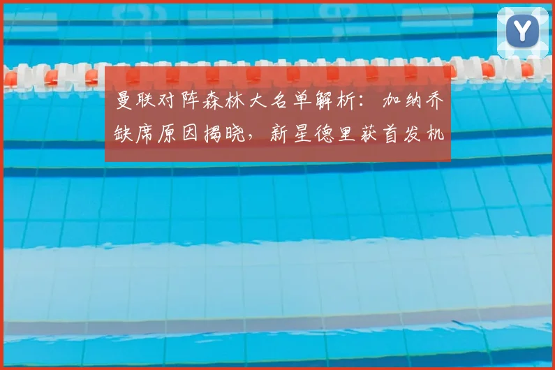 曼联对阵森林大名单解析:加纳乔缺席原因揭晓,新星德里获首发机会引关注