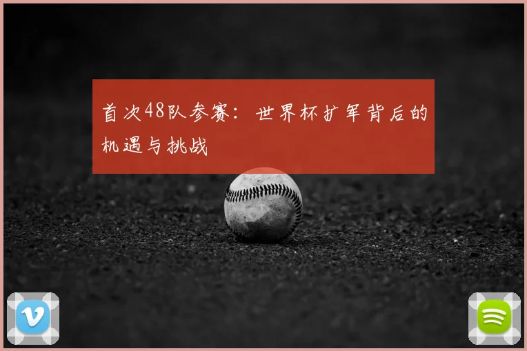 首次48队参赛：世界杯扩军背后的机遇与挑战