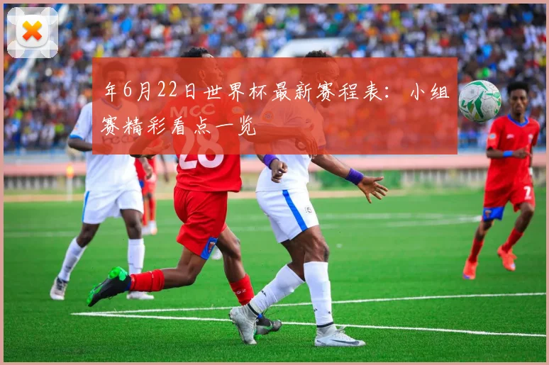 年6月22日世界杯最新赛程表：小组赛精彩看点一览