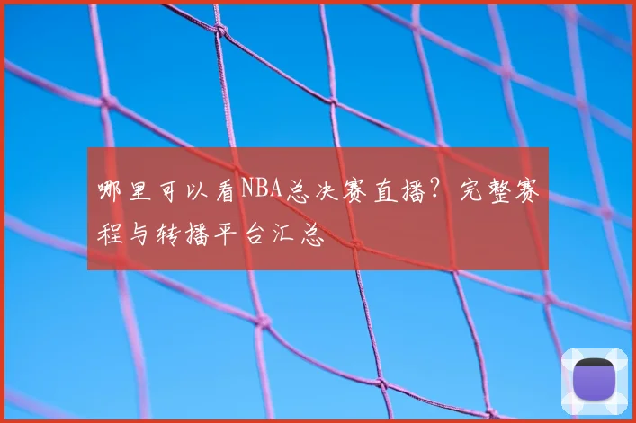 哪里可以看NBA总决赛直播？完整赛程与转播平台汇总
