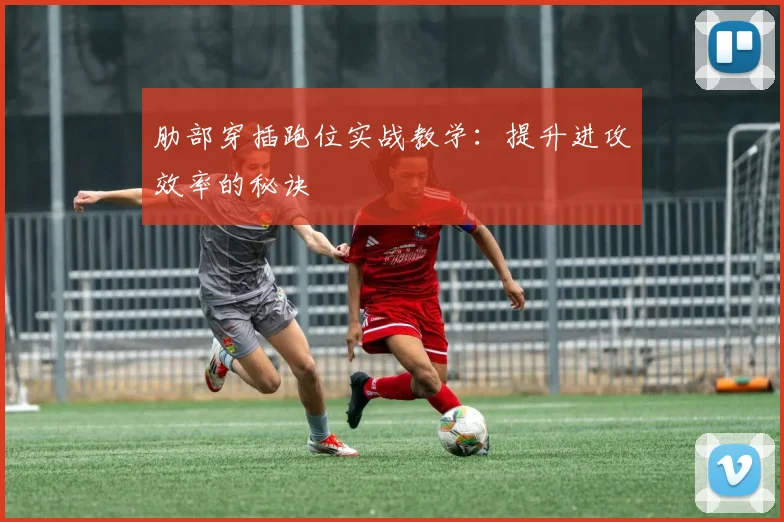 肋部穿插跑位实战教学：提升进攻效率的秘诀