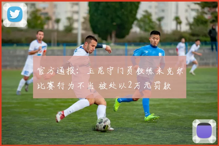 官方通报：玉昆守门员教练米克尔比赛行为不当 被处以2万元罚款