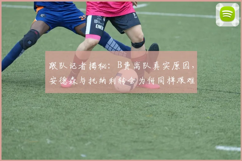 跟队记者揭秘：B费离队真实原因，安德森与托纳利转会为何同样艰难？曼联夏窗内幕分析