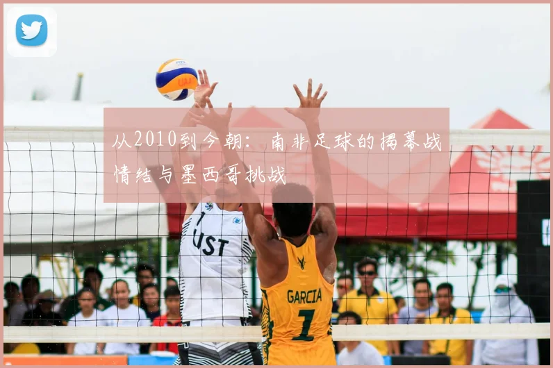 从2010到今朝:南非足球的揭幕战情结与墨西哥挑战